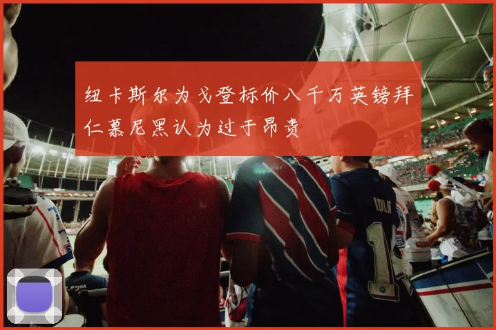 纽卡斯尔为戈登标价八千万英镑拜仁慕尼黑认为过于昂贵