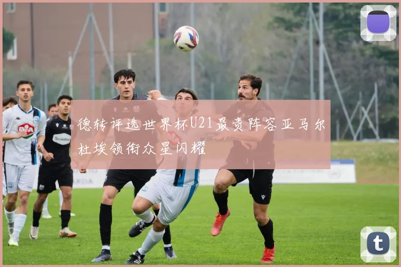 德转评选世界杯U21最贵阵容亚马尔杜埃领衔众星闪耀