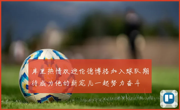 库里热情欢迎伦德博格加入球队期待成为他的新宠儿一起努力奋斗