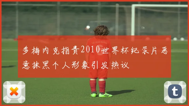多梅内克指责2010世界杯纪录片恶意抹黑个人形象引发热议