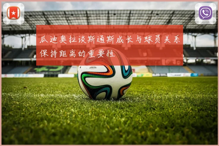 瓜迪奥拉谈斯通斯成长与球员关系保持距离的重要性
