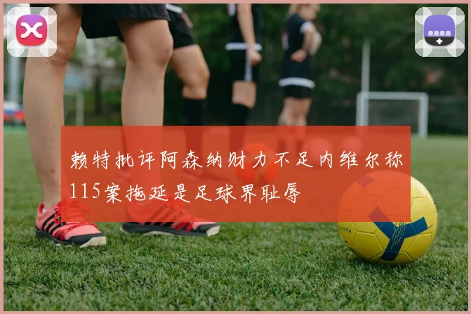 赖特批评阿森纳财力不足内维尔称115案拖延是足球界耻辱