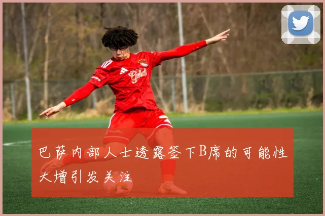 巴萨内部人士透露签下B席的可能性大增引发关注