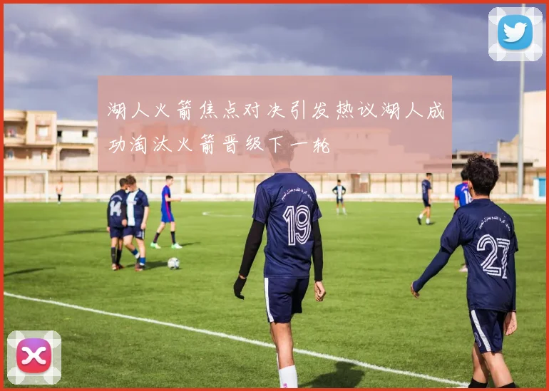 湖人火箭焦点对决引发热议湖人成功淘汰火箭晋级下一轮
