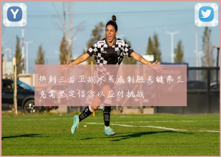 热刺三后卫战术或成制胜关键弗兰克需坚定信念以应对挑战
