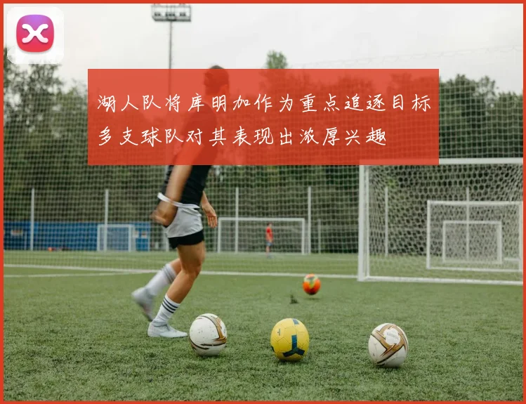 湖人队将库明加作为重点追逐目标多支球队对其表现出浓厚兴趣