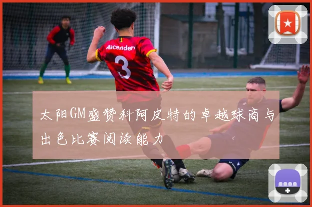 太阳GM盛赞科阿皮特的卓越球商与出色比赛阅读能力