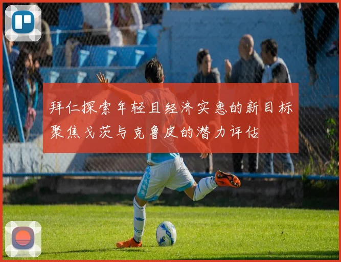 拜仁探索年轻且经济实惠的新目标聚焦戈茨与克鲁皮的潜力评估