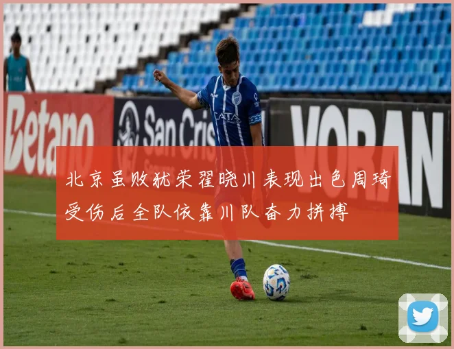 北京虽败犹荣翟晓川表现出色周琦受伤后全队依靠川队奋力拼搏