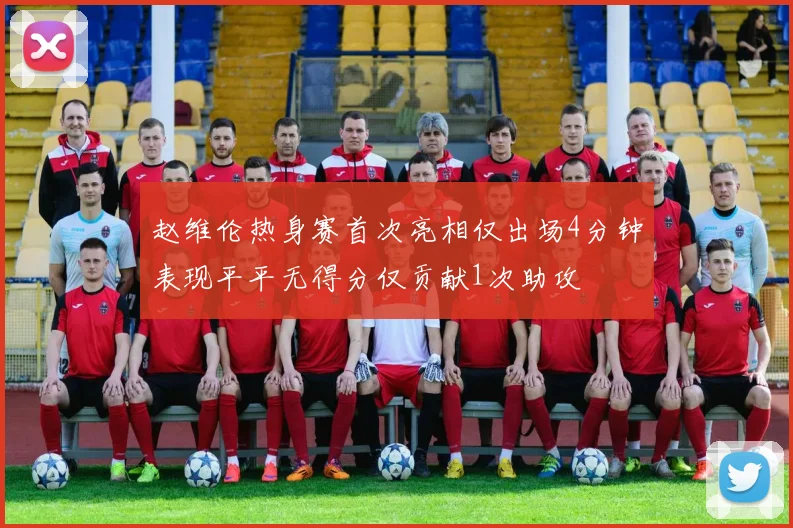 赵维伦热身赛首次亮相仅出场4分钟表现平平无得分仅贡献1次助攻