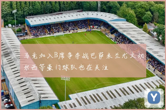 马竞加入B席争夺战巴萨米兰尤文切尔西等豪门球队也在关注