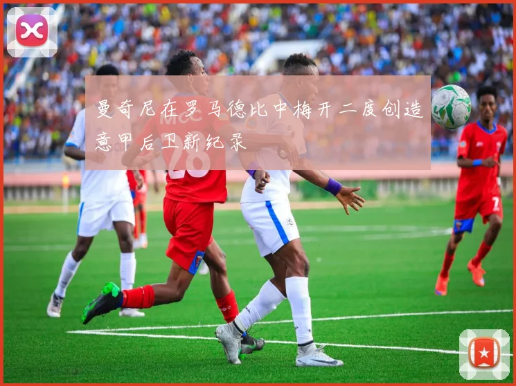 曼奇尼在罗马德比中梅开二度创造意甲后卫新纪录