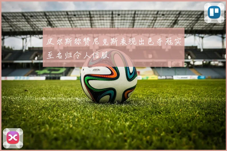 皮尔斯称赞尼克斯表现出色夺冠实至名归令人信服