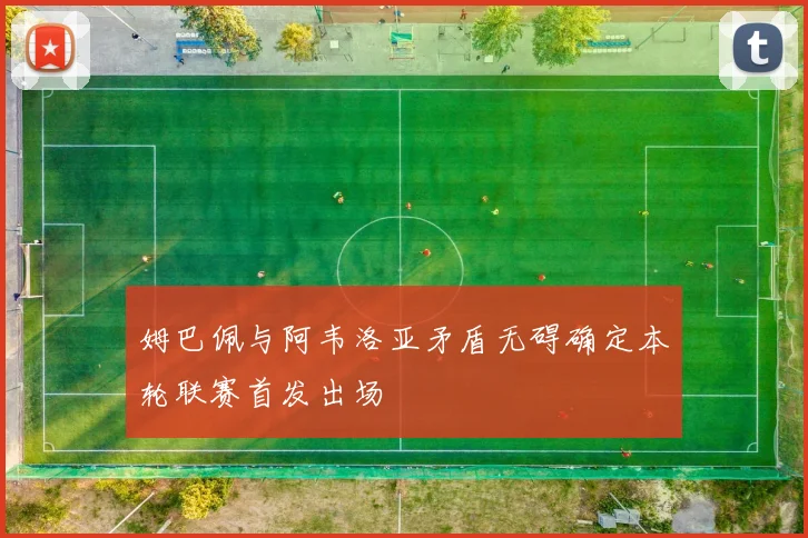 姆巴佩与阿韦洛亚矛盾无碍确定本轮联赛首发出场