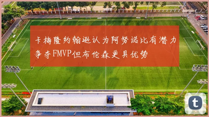 卡梅隆约翰逊认为阿努诺比有潜力争夺FMVP但布伦森更具优势