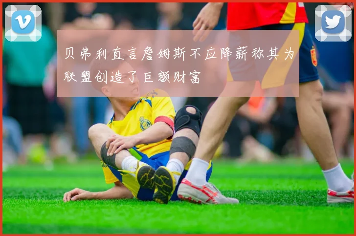 贝弗利直言詹姆斯不应降薪称其为联盟创造了巨额财富
