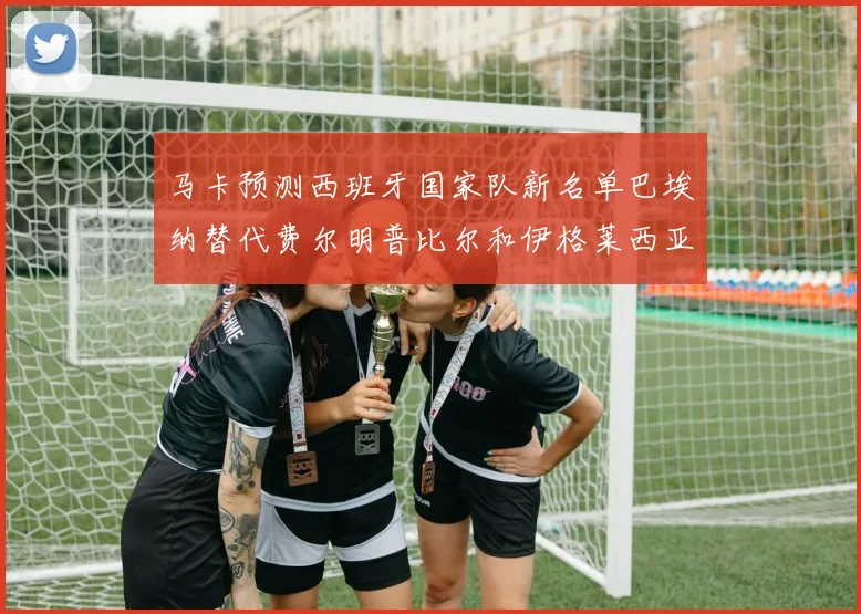 马卡预测西班牙国家队新名单巴埃纳替代费尔明普比尔和伊格莱西亚斯入选