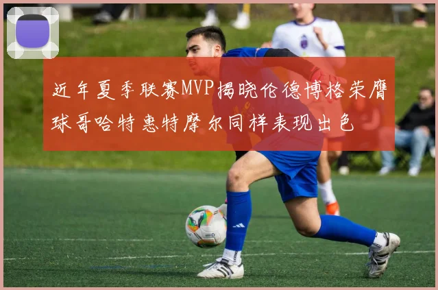 近年夏季联赛MVP揭晓伦德博格荣膺球哥哈特惠特摩尔同样表现出色
