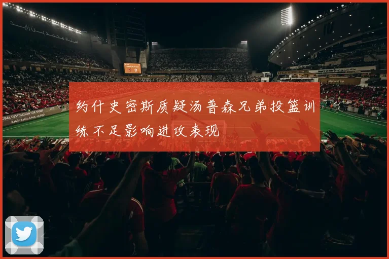 约什史密斯质疑汤普森兄弟投篮训练不足影响进攻表现