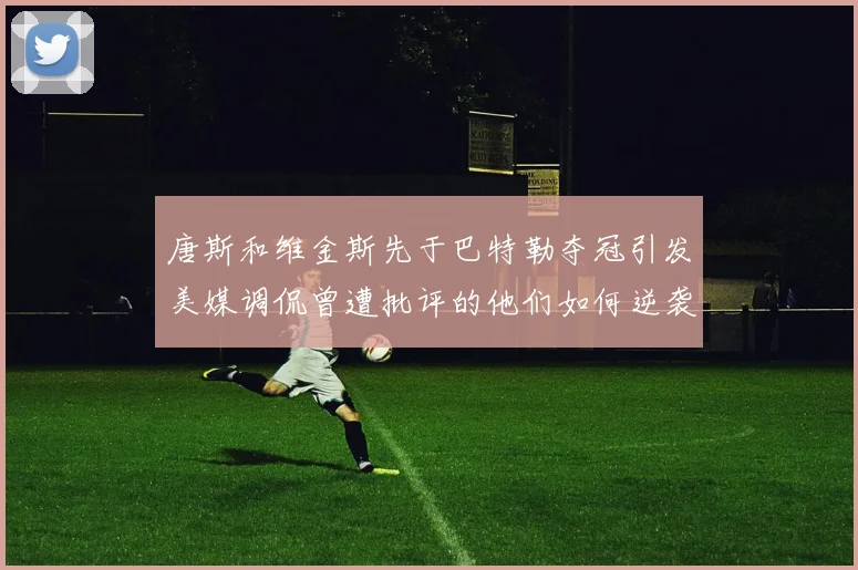 唐斯和维金斯先于巴特勒夺冠引发美媒调侃曾遭批评的他们如何逆袭