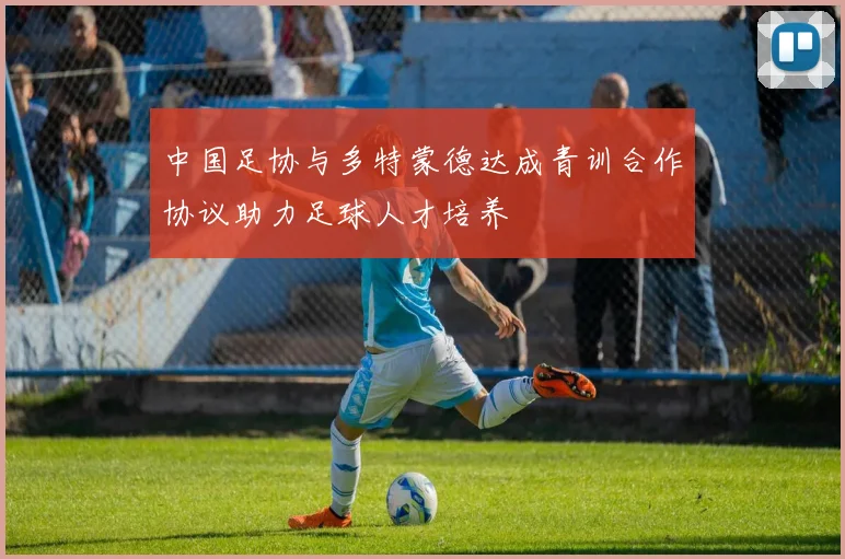 中国足协与多特蒙德达成青训合作协议助力足球人才培养