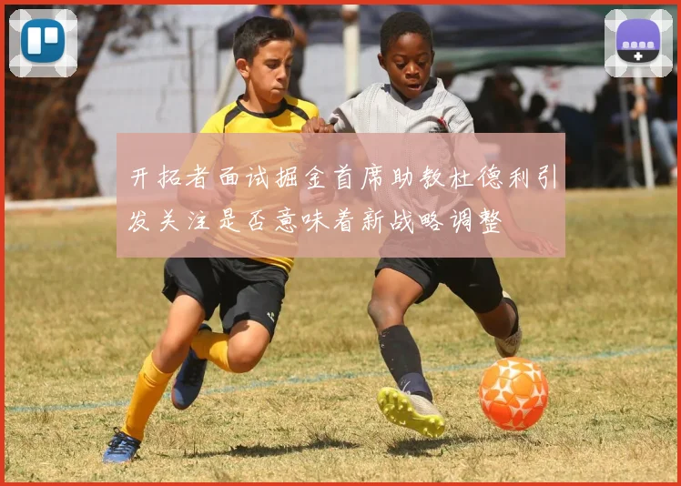 开拓者面试掘金首席助教杜德利引发关注是否意味着新战略调整