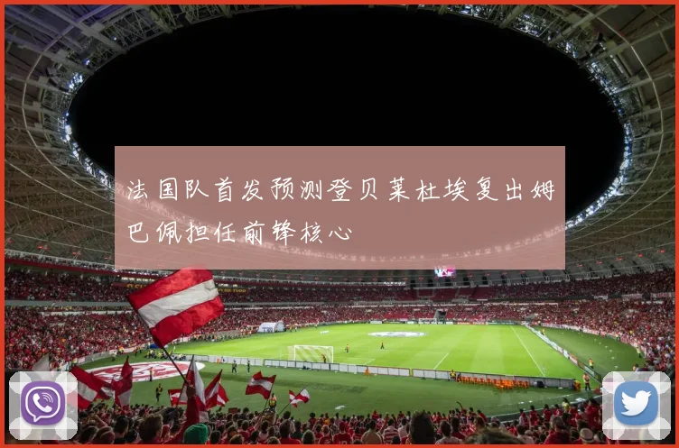 法国队首发预测登贝莱杜埃复出姆巴佩担任前锋核心
