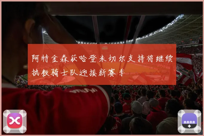 阿特金森获哈登米切尔支持将继续执教骑士队迎接新赛季