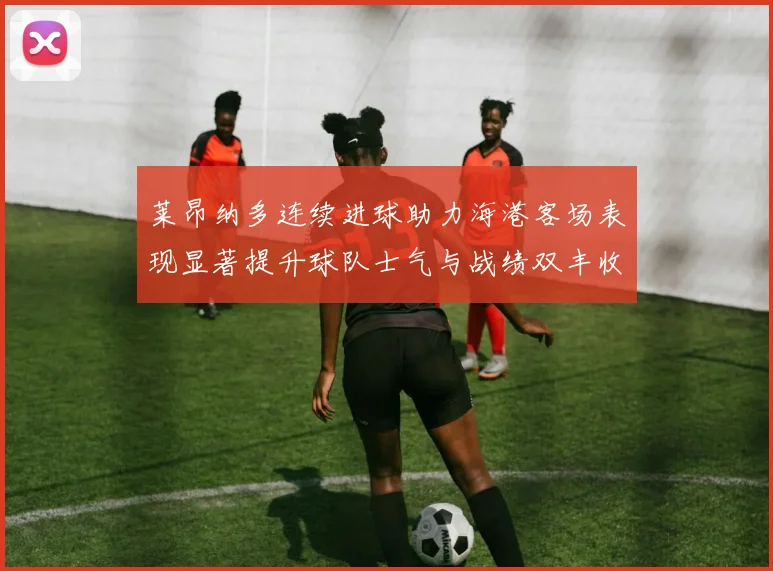 莱昂纳多连续进球助力海港客场表现显著提升球队士气与战绩双丰收
