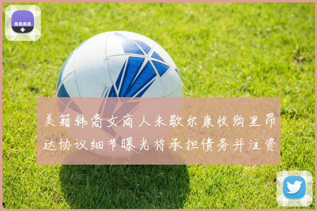 美籍韩裔女商人米歇尔康收购里昂达协议细节曝光将承担债务并注资