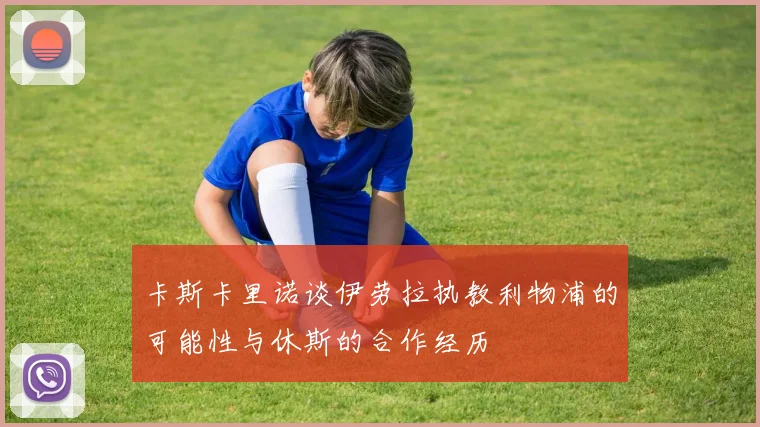 卡斯卡里诺谈伊劳拉执教利物浦的可能性与休斯的合作经历