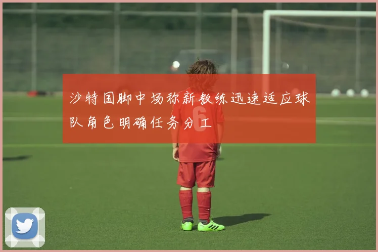 沙特国脚中场称新教练迅速适应球队角色明确任务分工