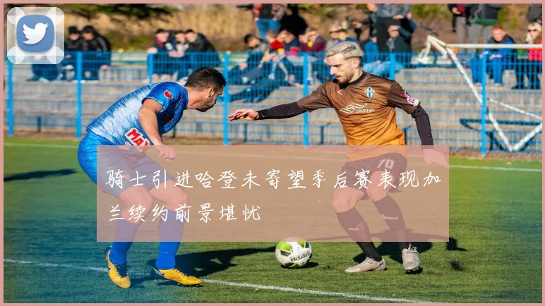 骑士引进哈登未寄望季后赛表现加兰续约前景堪忧