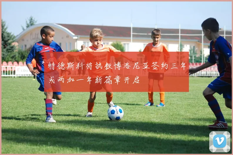 特德斯科将执教博洛尼亚签约三年或两加一年新篇章开启