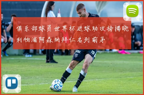 俱乐部球员世界杯进球助攻榜揭晓利物浦阿森纳拜仁名列前茅
