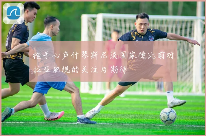 枪手心声什琴斯尼谈国家德比前对拉亚犯规的关注与期待