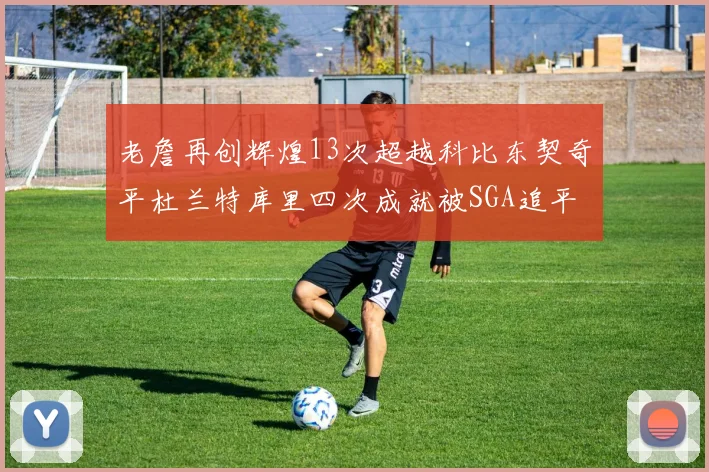 老詹再创辉煌13次超越科比东契奇平杜兰特库里四次成就被SGA追平