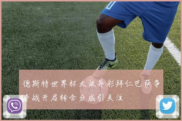德斯特世界杯大放异彩拜仁巴萨争夺战开启转会分成引关注
