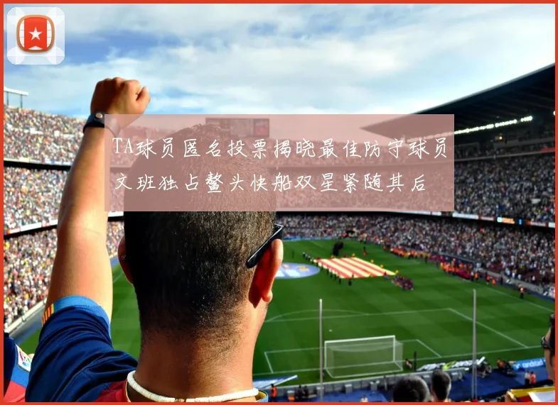 TA球员匿名投票揭晓最佳防守球员文班独占鳌头快船双星紧随其后